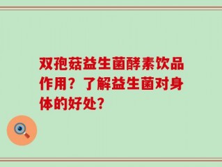 双孢菇益生菌酵素饮品作用？了解益生菌对身体的好处？