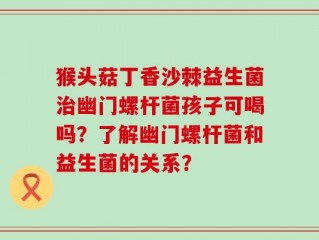 猴头菇丁香沙棘益生菌治幽门螺杆菌孩子可喝吗？了解幽门螺杆菌和益生菌的关系？