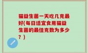 猫益生菌一天吃几克最好(每日适宜食用猫益生菌的最佳克数为多少？)
