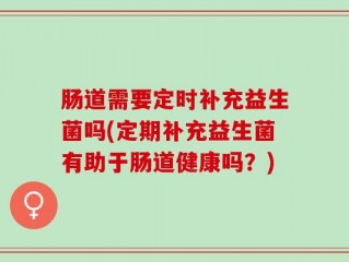 肠道需要定时补充益生菌吗(定期补充益生菌有助于肠道健康吗？)