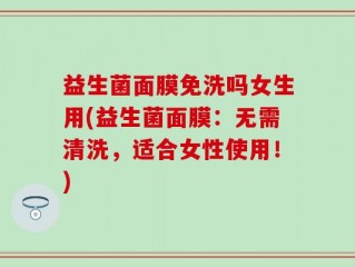 益生菌面膜免洗吗女生用(益生菌面膜：无需清洗，适合女性使用！)