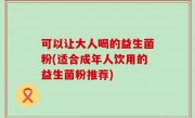 可以让大人喝的益生菌粉(适合成年人饮用的益生菌粉推荐)