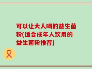 可以让大人喝的益生菌粉(适合成年人饮用的益生菌粉推荐)