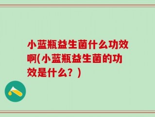 小蓝瓶益生菌什么功效啊(小蓝瓶益生菌的功效是什么？)