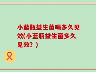 小蓝瓶益生菌喝多久见效(小蓝瓶益生菌多久见效？)