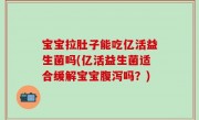 宝宝拉肚子能吃亿活益生菌吗(亿活益生菌适合缓解宝宝腹泻吗？)
