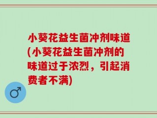 小葵花益生菌冲剂味道(小葵花益生菌冲剂的味道过于浓烈，引起消费者不满)