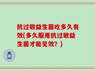 抗过敏益生菌吃多久有效(多久服用抗过敏益生菌才能见效？)