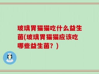 玻璃胃猫猫吃什么益生菌(玻璃胃猫猫应该吃哪些益生菌？)