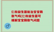 仁和益生菌能治宝宝肠胀气吗(仁和益生菌可缓解宝宝肠胀气问题