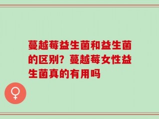 蔓越莓益生菌和益生菌的区别？蔓越莓女性益生菌真的有用吗