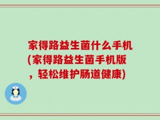 家得路益生菌什么手机(家得路益生菌手机版，轻松维护肠道健康)