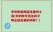 羊奶粉能喝益生菌吗小孩(羊奶粉可否给孩子喝含益生菌的奶粉？)