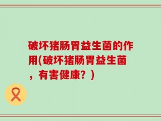 破坏猪肠胃益生菌的作用(破坏猪肠胃益生菌，有害健康？)