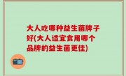 大人吃哪种益生菌牌子好(大人适宜食用哪个品牌的益生菌更佳)