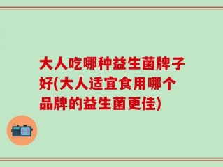 大人吃哪种益生菌牌子好(大人适宜食用哪个品牌的益生菌更佳)