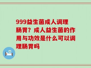 999益生菌成人调理肠胃？成人益生菌的作用与功效是什么可以调理肠胃吗