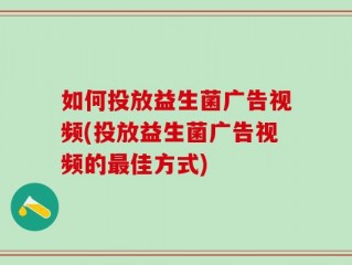 如何投放益生菌广告视频(投放益生菌广告视频的最佳方式)