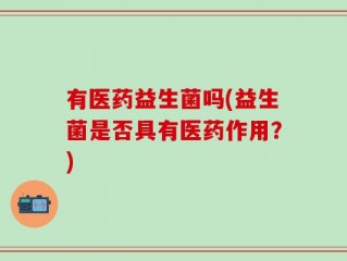 有医药益生菌吗(益生菌是否具有医药作用？)