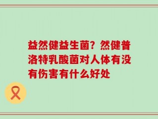 益然健益生菌？然健普洛特乳酸菌对人体有没有伤害有什么好处