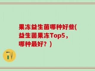 果冻益生菌哪种好些(益生菌果冻Top5，哪种最好？)