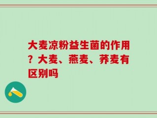 大麦凉粉益生菌的作用？大麦、燕麦、荞麦有区别吗