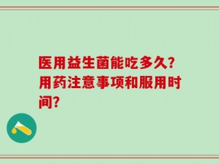 医用益生菌能吃多久？用药注意事项和服用时间？