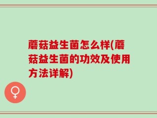 蘑菇益生菌怎么样(蘑菇益生菌的功效及使用方法详解)