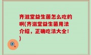 齐滋堂益生菌怎么吃的啊(齐滋堂益生菌用法介绍，正确吃法大全！)