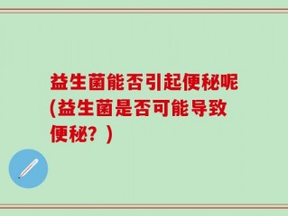 益生菌能否引起便秘呢(益生菌是否可能导致便秘？)