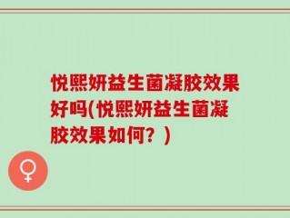 悦熙妍益生菌凝胶效果好吗(悦熙妍益生菌凝胶效果如何？)