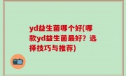yd益生菌哪个好(哪款yd益生菌最好？选择技巧与推荐)