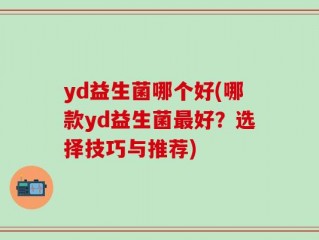 yd益生菌哪个好(哪款yd益生菌最好？选择技巧与推荐)