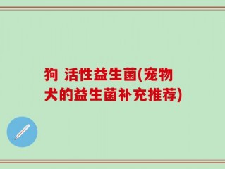 狗 活性益生菌(宠物犬的益生菌补充推荐)