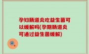 孕妇肠道炎吃益生菌可以缓解吗(孕期肠道炎可通过益生菌缓解)