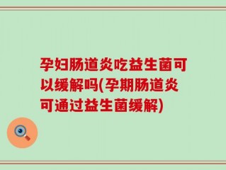 孕妇肠道炎吃益生菌可以缓解吗(孕期肠道炎可通过益生菌缓解)