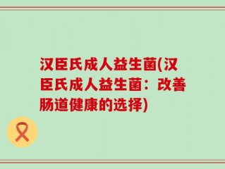 汉臣氏成人益生菌(汉臣氏成人益生菌：改善肠道健康的选择)