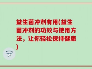 益生菌冲剂有用(益生菌冲剂的功效与使用方法，让你轻松保持健康)