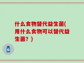 什么食物替代益生菌(用什么食物可以替代益生菌？)