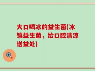 大口喝冰的益生菌(冰镇益生菌，给口腔清凉送益处)