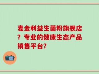 麦金利益生菌粉旗舰店？专业的健康生态产品销售平台？