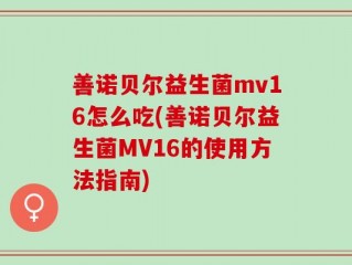 善诺贝尔益生菌mv16怎么吃(善诺贝尔益生菌MV16的使用方法指南)