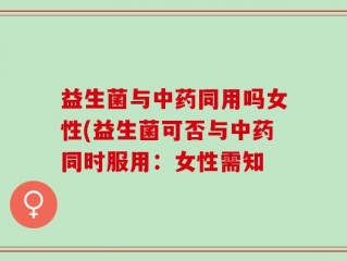 益生菌与中药同用吗女性(益生菌可否与中药同时服用：女性需知