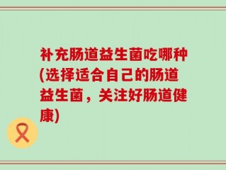 补充肠道益生菌吃哪种(选择适合自己的肠道益生菌，关注好肠道健康)