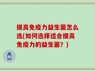 提高免疫力益生菌怎么选(如何选择适合提高免疫力的益生菌？)