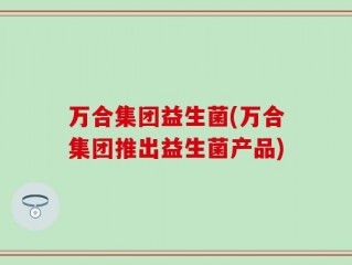 万合集团益生菌(万合集团推出益生菌产品)
