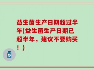 益生菌生产日期超过半年(益生菌生产日期已超半年，建议不要购买！)
