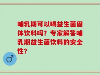 哺乳期可以喝益生菌固体饮料吗？专家解答哺乳期益生菌饮料的安全性？