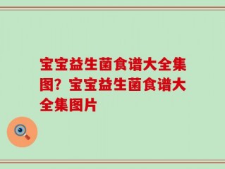 宝宝益生菌食谱大全集图？宝宝益生菌食谱大全集图片