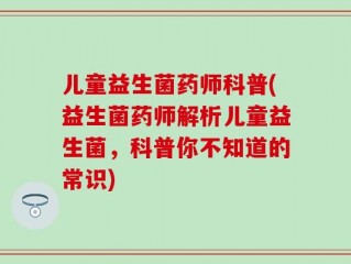 儿童益生菌药师科普(益生菌药师解析儿童益生菌，科普你不知道的常识)